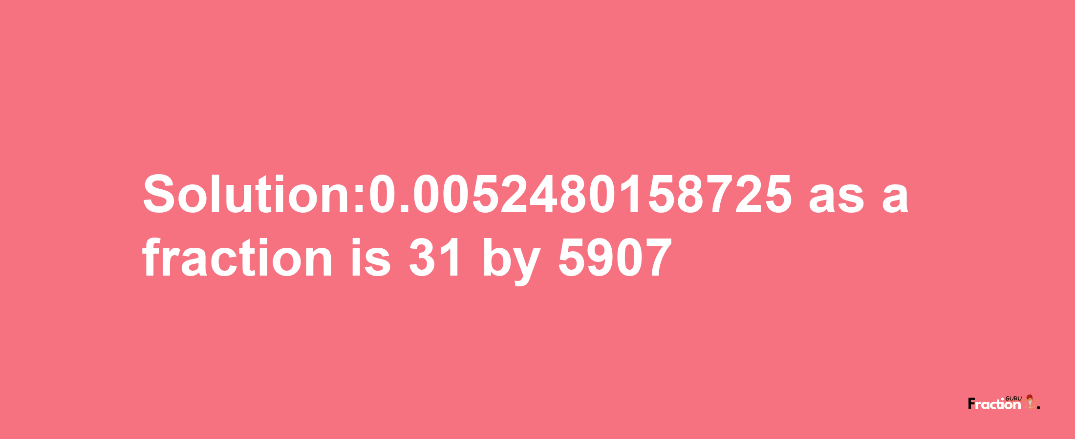 Solution:0.0052480158725 as a fraction is 31/5907