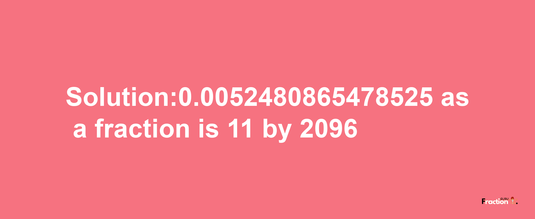 Solution:0.0052480865478525 as a fraction is 11/2096