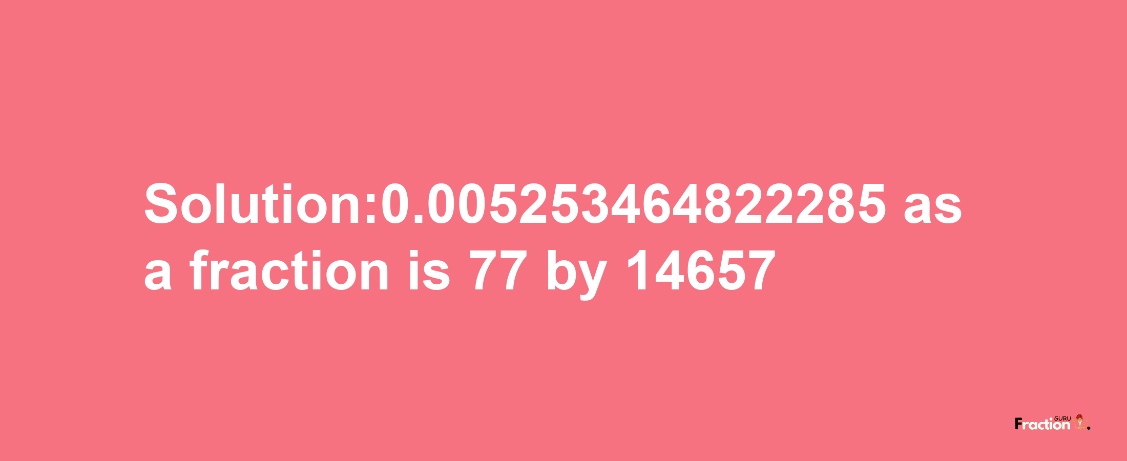 Solution:0.005253464822285 as a fraction is 77/14657