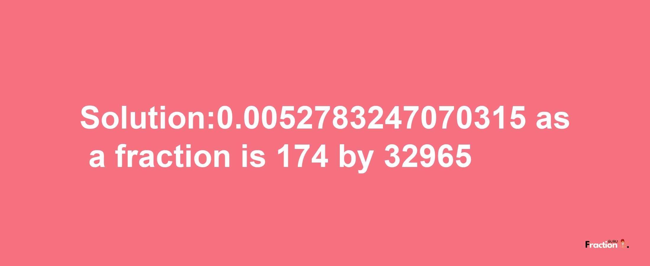 Solution:0.0052783247070315 as a fraction is 174/32965