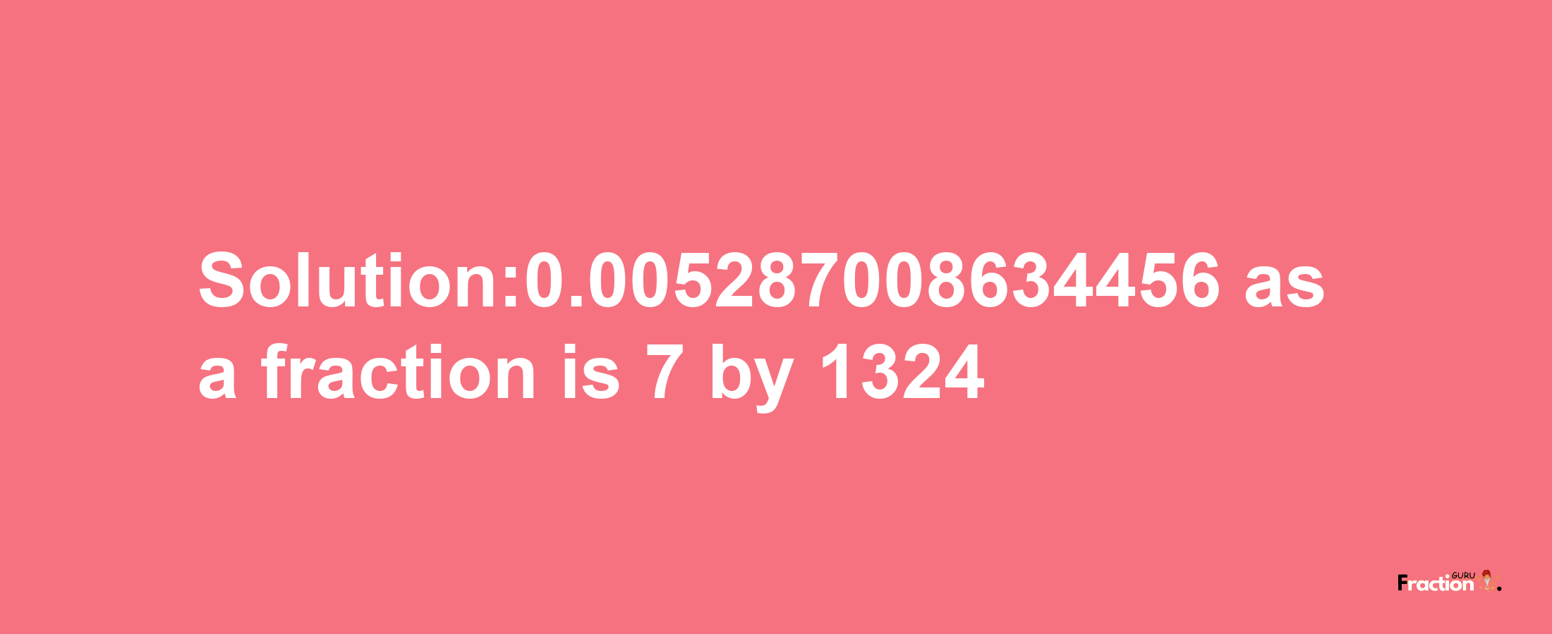 Solution:0.005287008634456 as a fraction is 7/1324