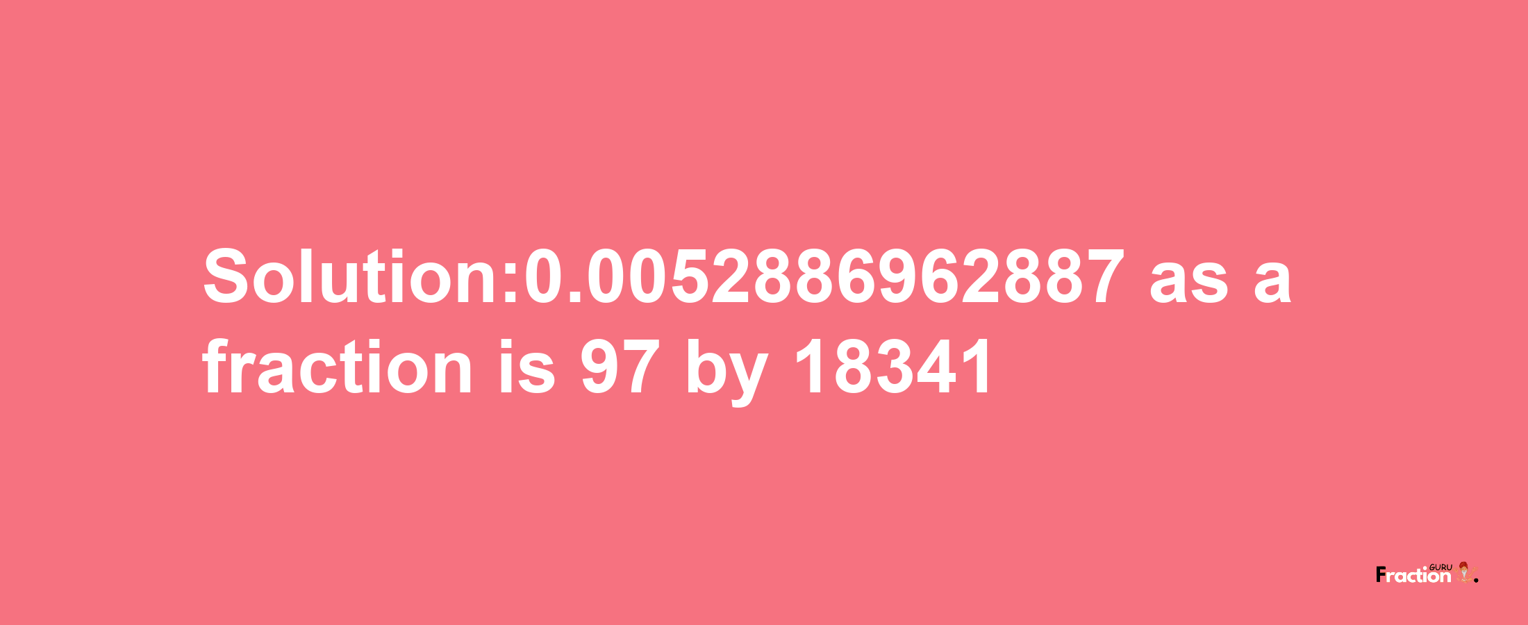 Solution:0.0052886962887 as a fraction is 97/18341