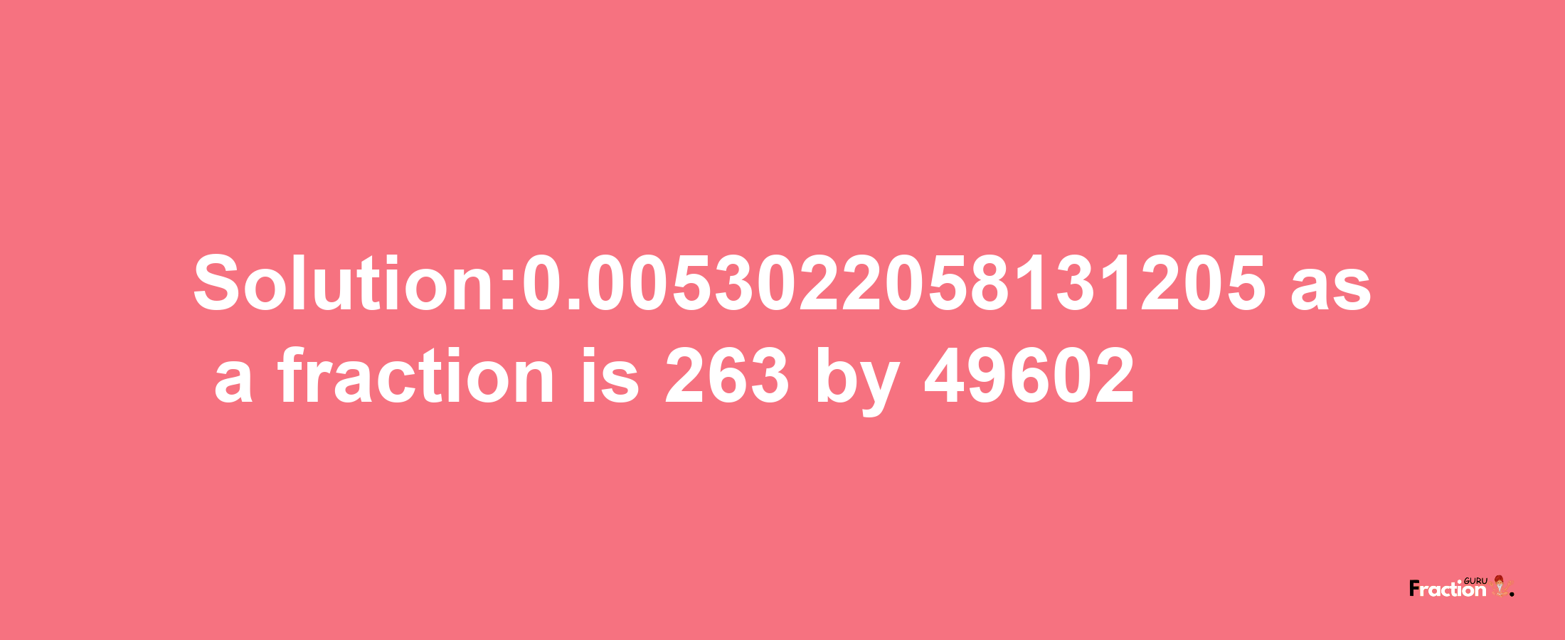 Solution:0.0053022058131205 as a fraction is 263/49602