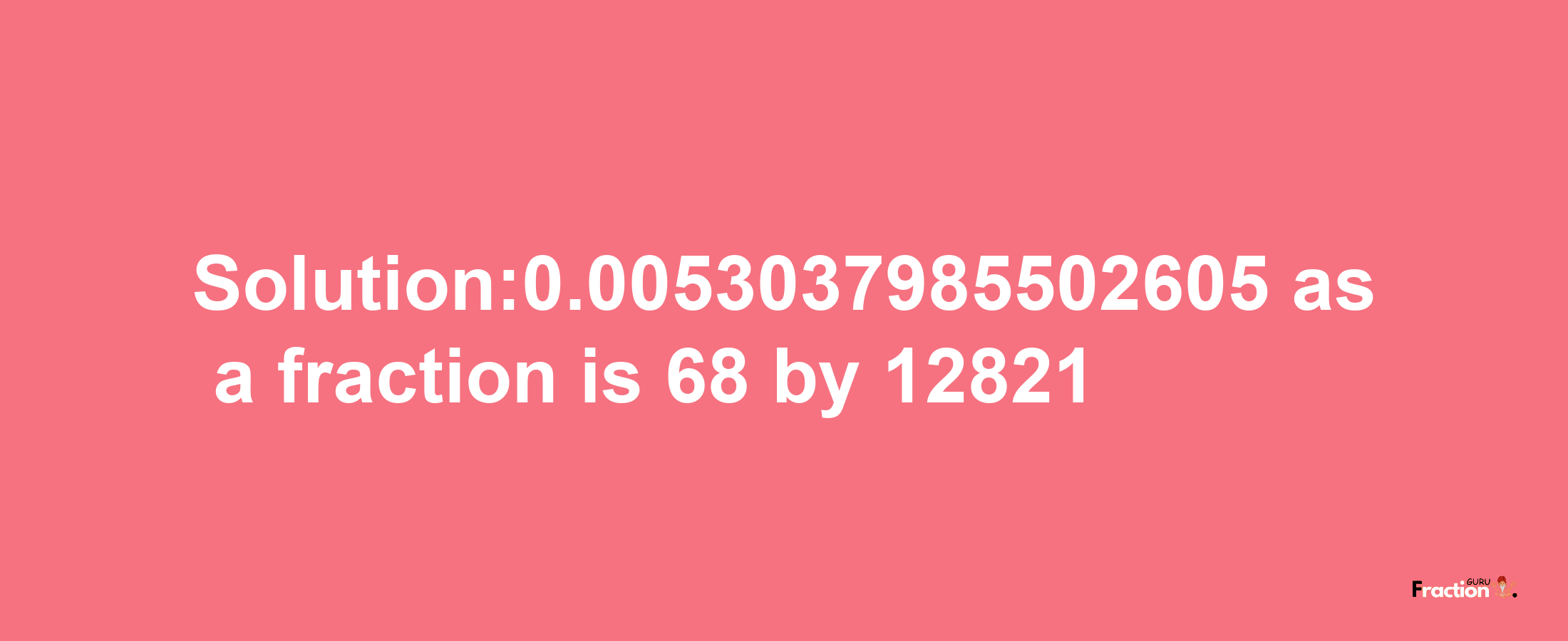 Solution:0.0053037985502605 as a fraction is 68/12821