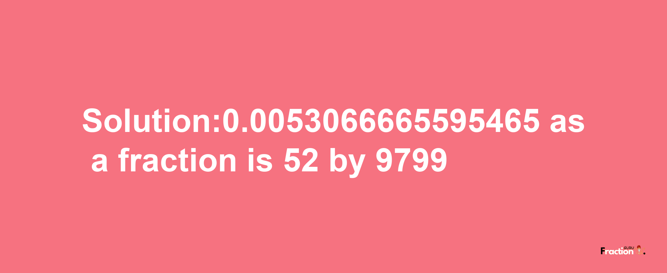 Solution:0.0053066665595465 as a fraction is 52/9799