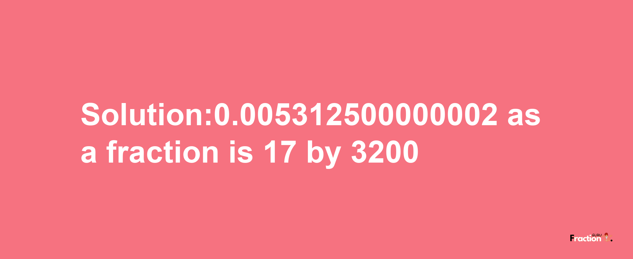 Solution:0.005312500000002 as a fraction is 17/3200