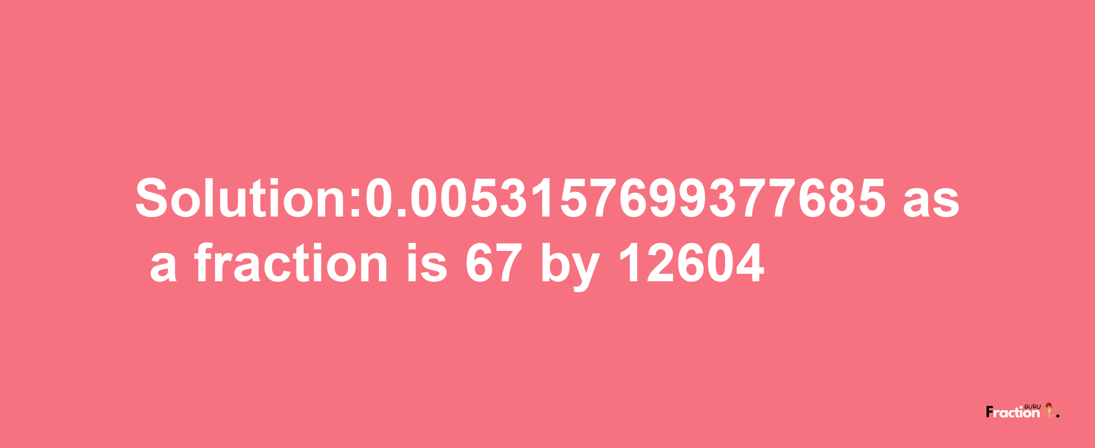 Solution:0.0053157699377685 as a fraction is 67/12604