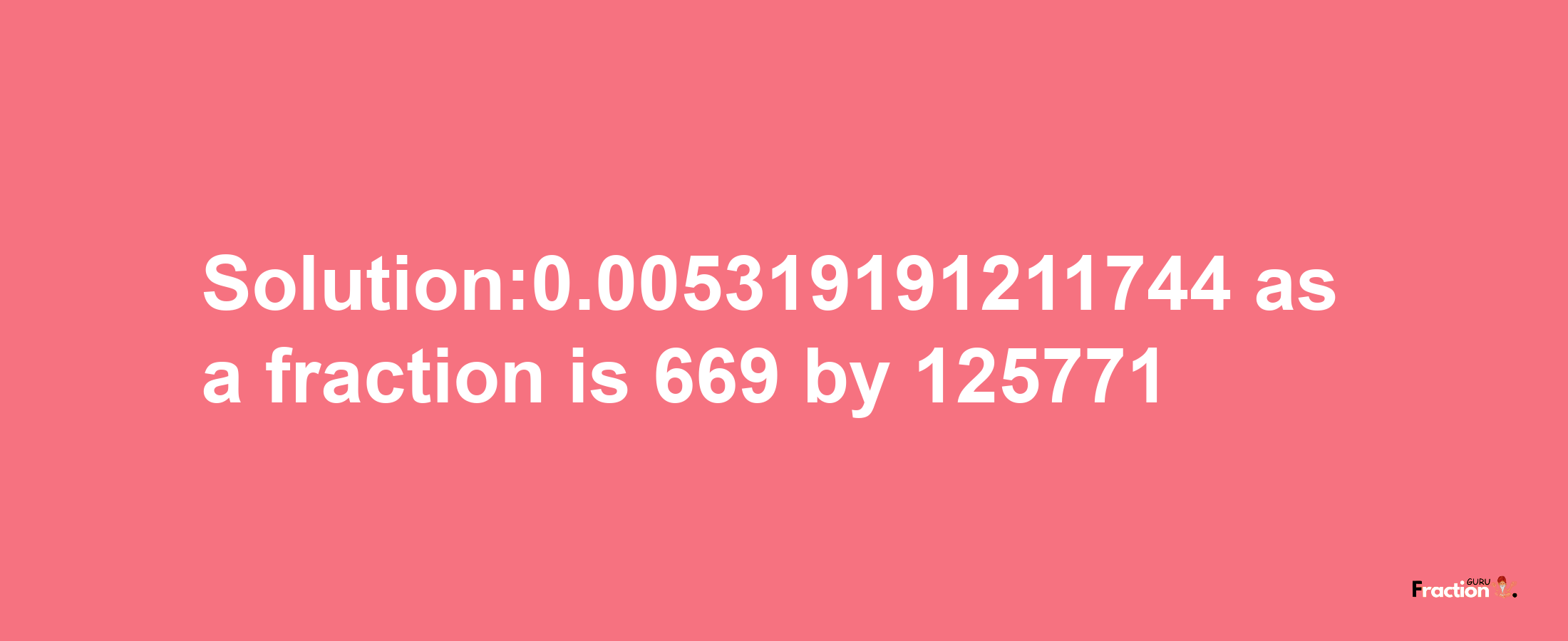 Solution:0.005319191211744 as a fraction is 669/125771