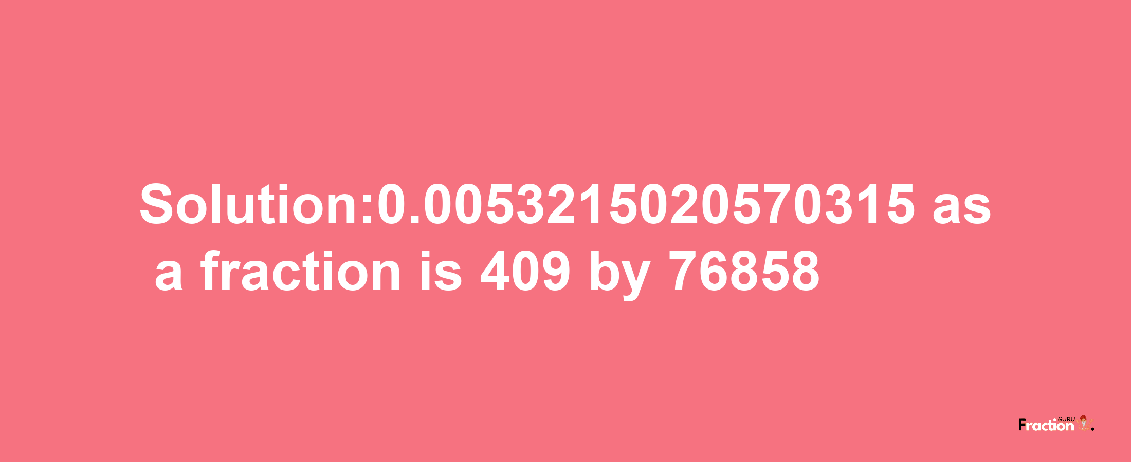 Solution:0.0053215020570315 as a fraction is 409/76858