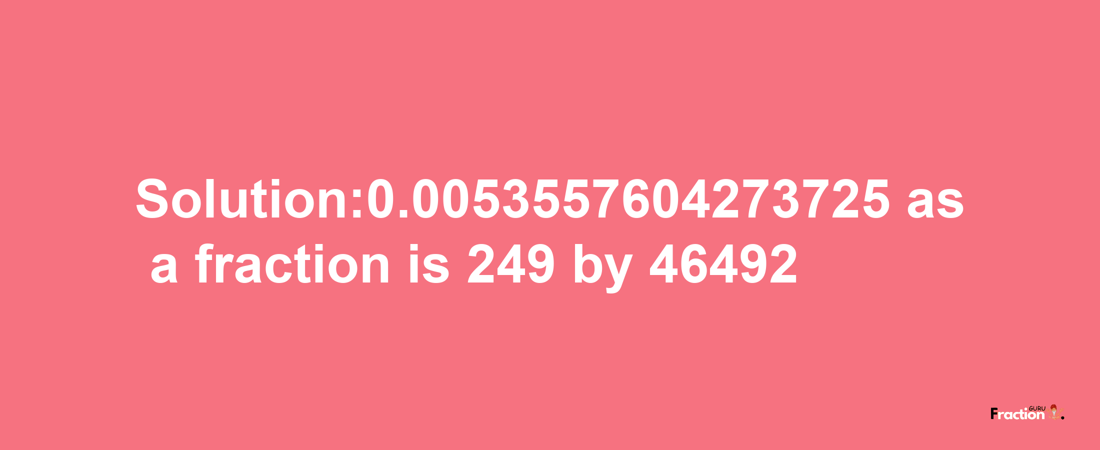 Solution:0.0053557604273725 as a fraction is 249/46492