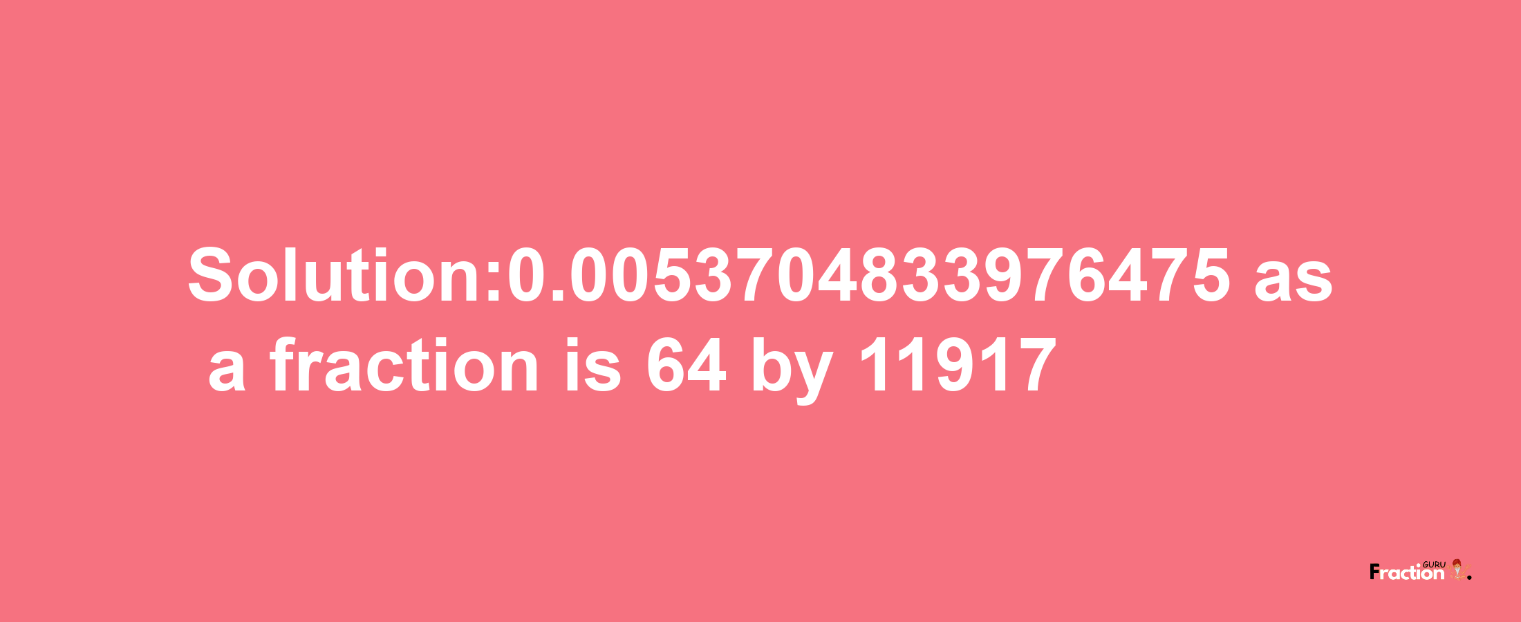 Solution:0.0053704833976475 as a fraction is 64/11917