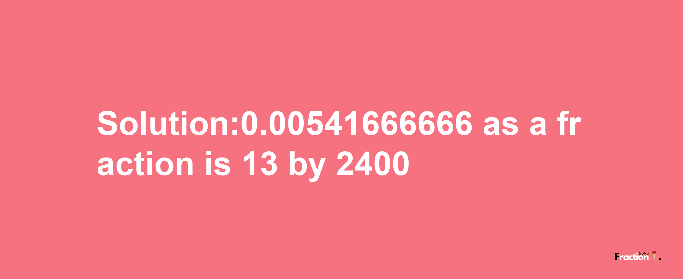 Solution:0.00541666666 as a fraction is 13/2400