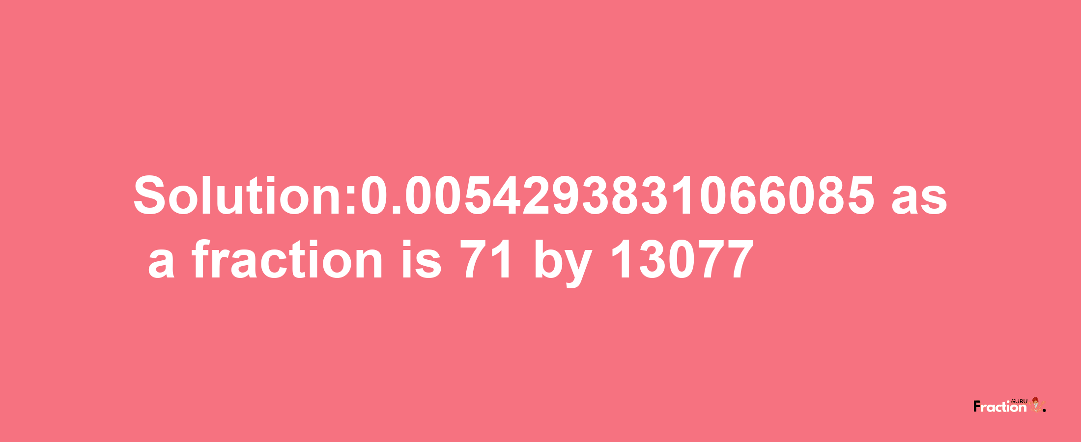 Solution:0.0054293831066085 as a fraction is 71/13077