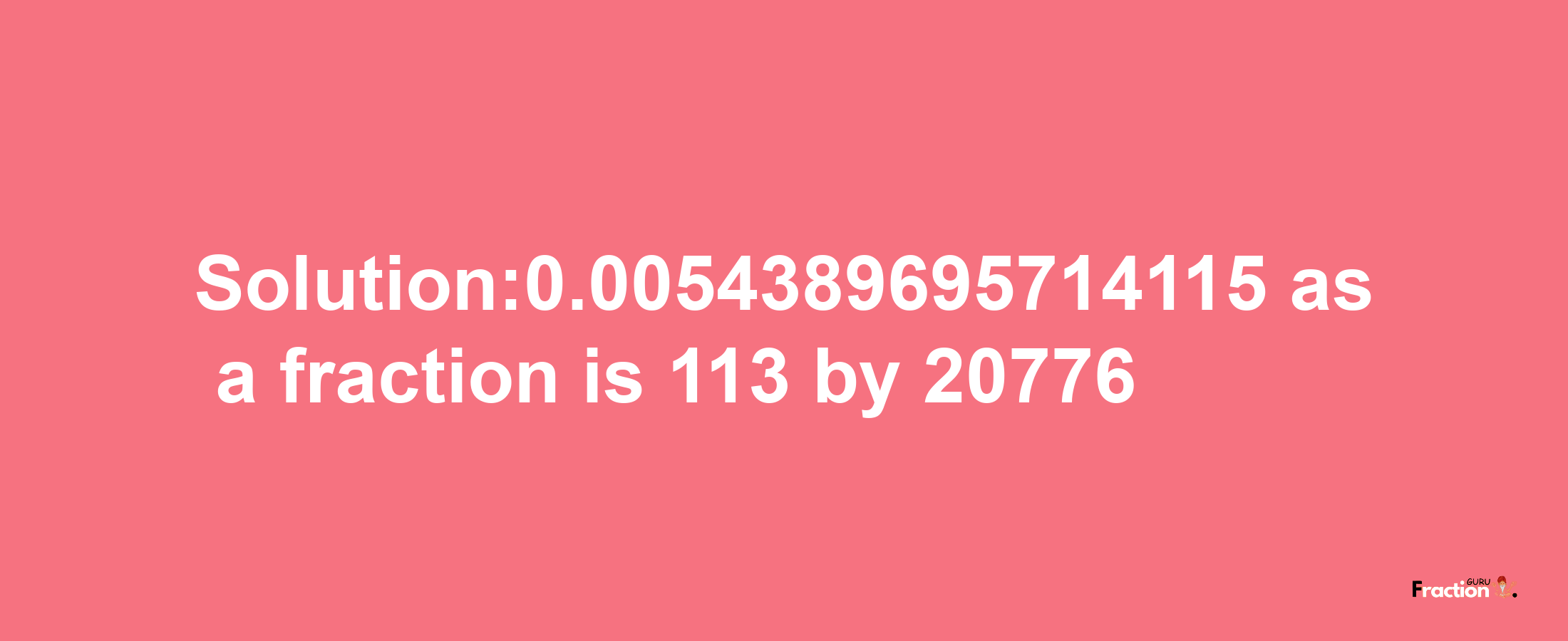 Solution:0.0054389695714115 as a fraction is 113/20776