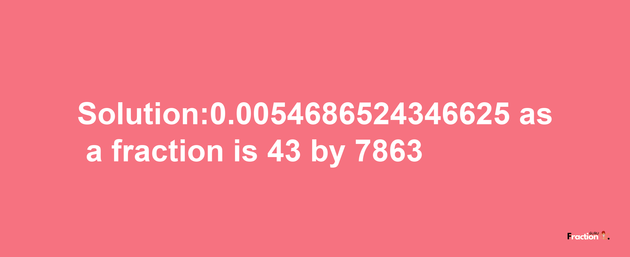 Solution:0.0054686524346625 as a fraction is 43/7863