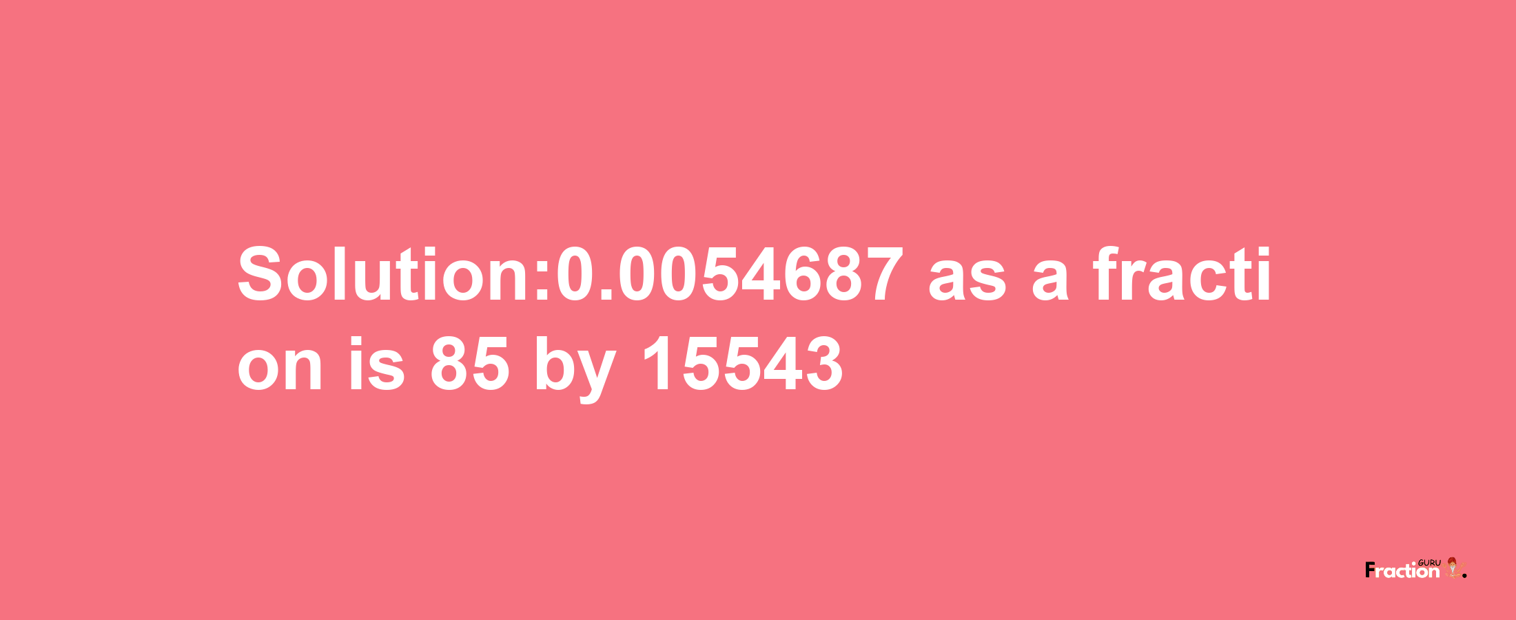 Solution:0.0054687 as a fraction is 85/15543