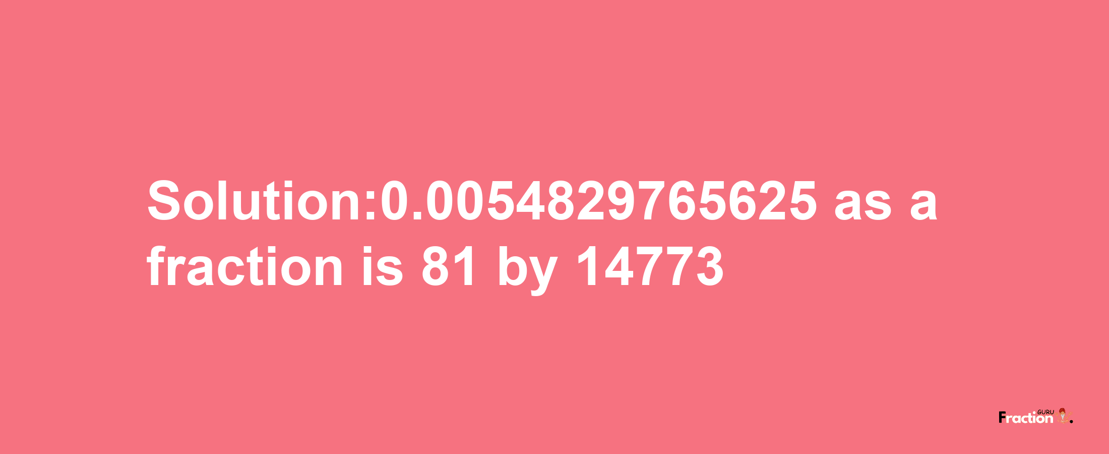 Solution:0.0054829765625 as a fraction is 81/14773