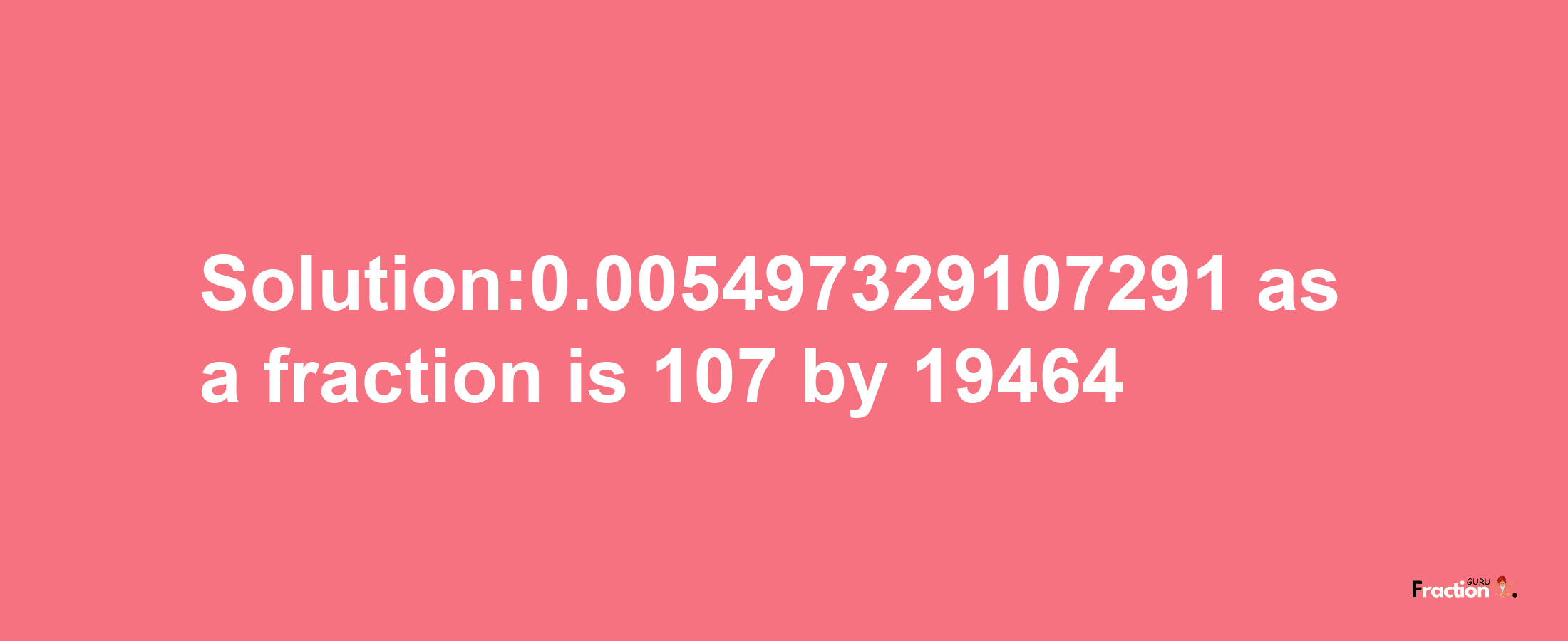 Solution:0.005497329107291 as a fraction is 107/19464