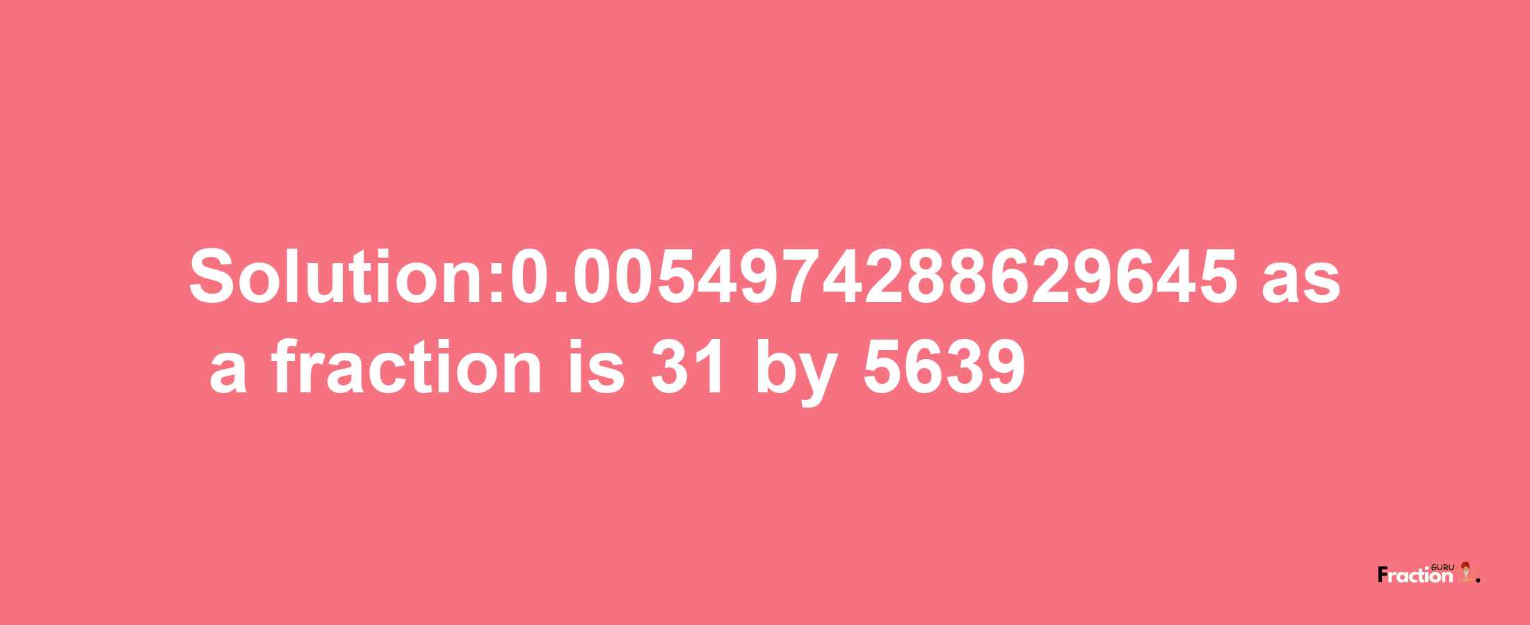 Solution:0.0054974288629645 as a fraction is 31/5639