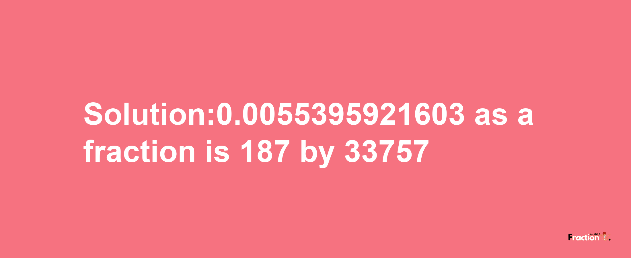 Solution:0.0055395921603 as a fraction is 187/33757