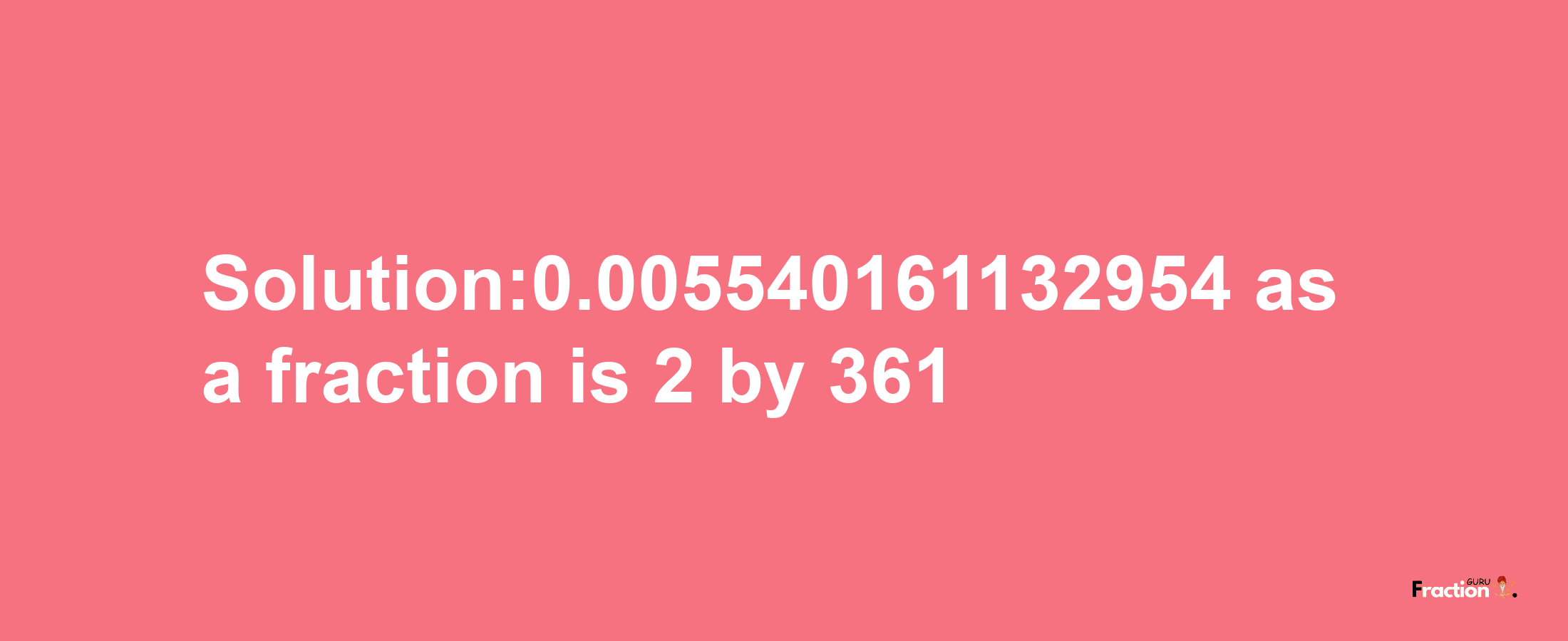 Solution:0.005540161132954 as a fraction is 2/361