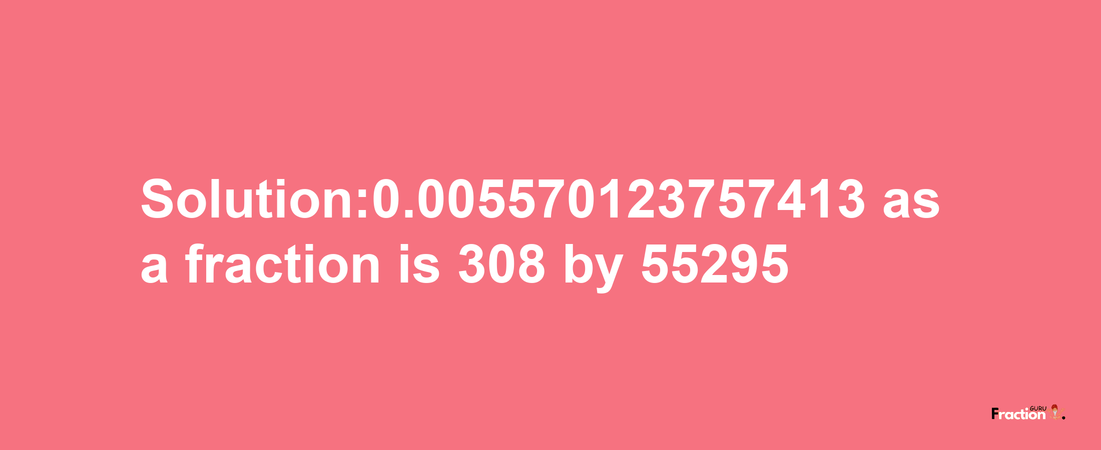 Solution:0.005570123757413 as a fraction is 308/55295