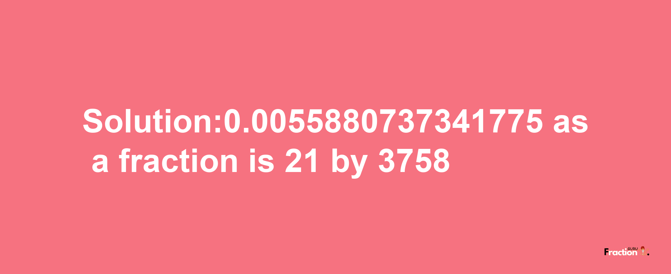 Solution:0.0055880737341775 as a fraction is 21/3758