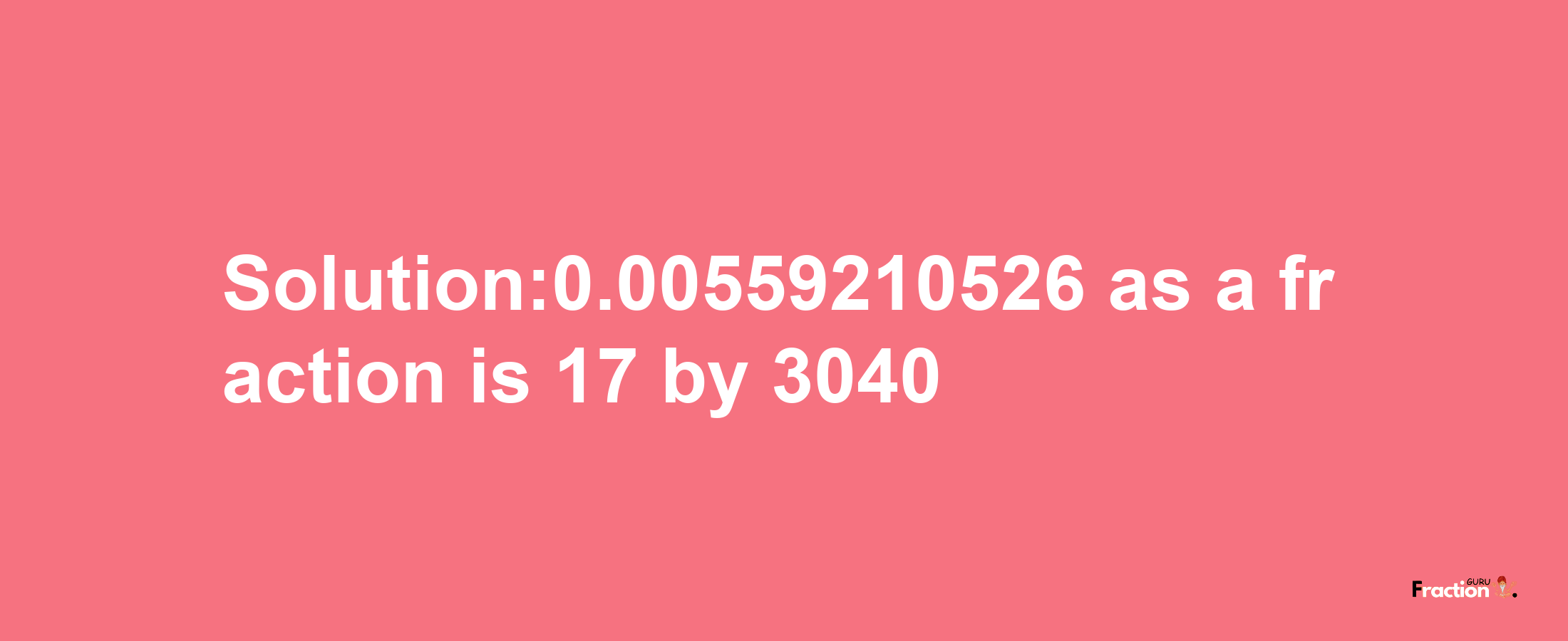 Solution:0.00559210526 as a fraction is 17/3040