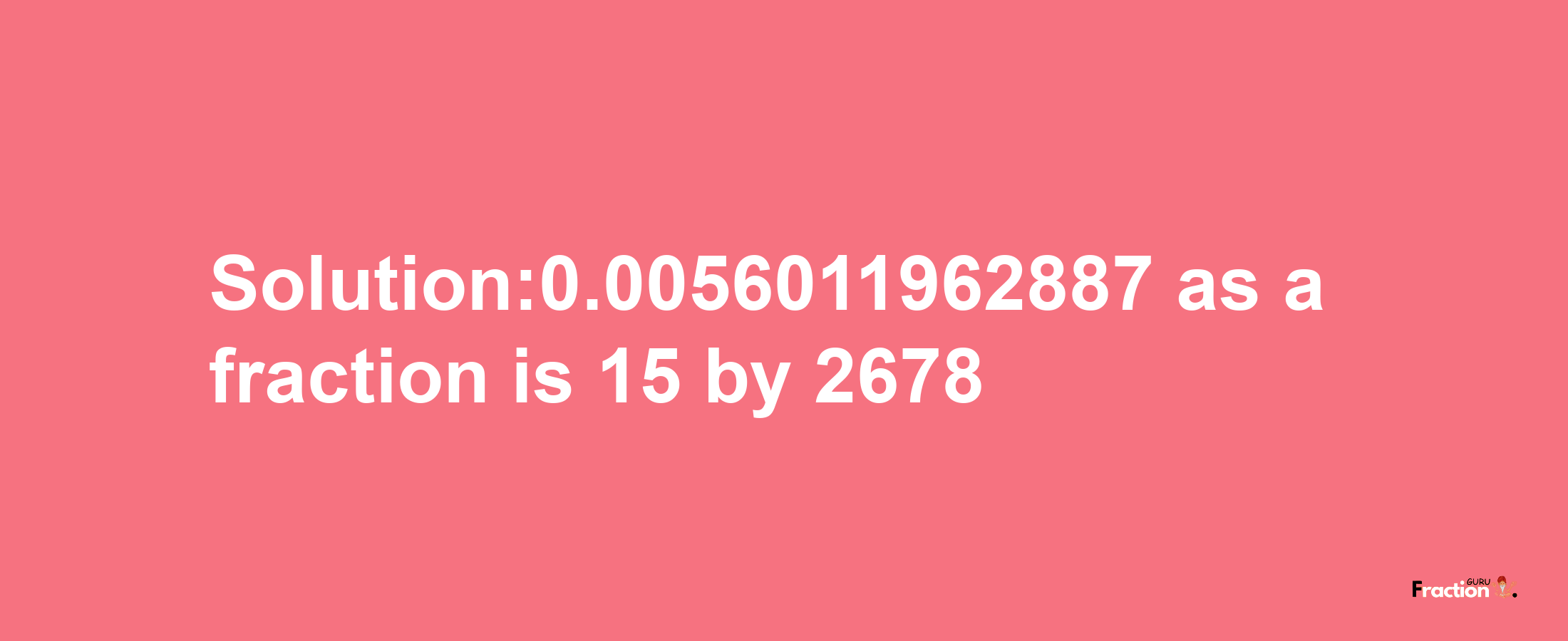 Solution:0.0056011962887 as a fraction is 15/2678