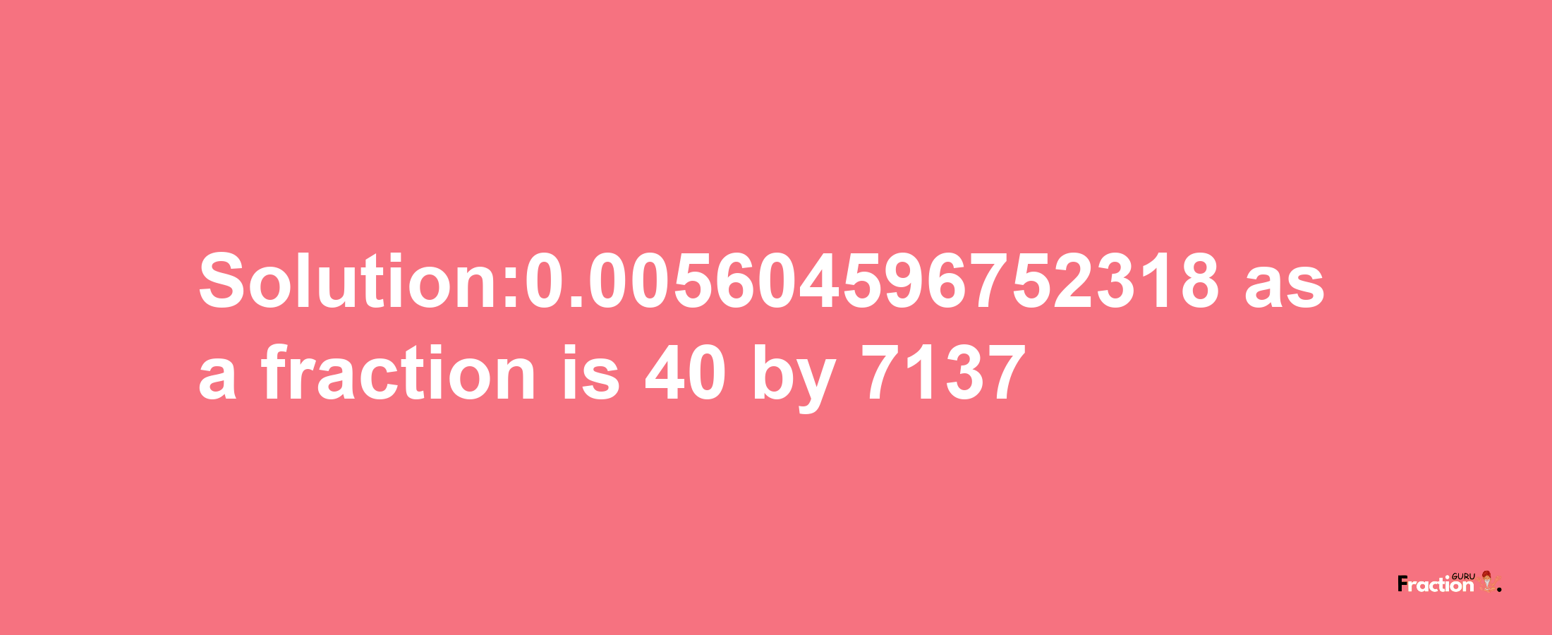 Solution:0.005604596752318 as a fraction is 40/7137