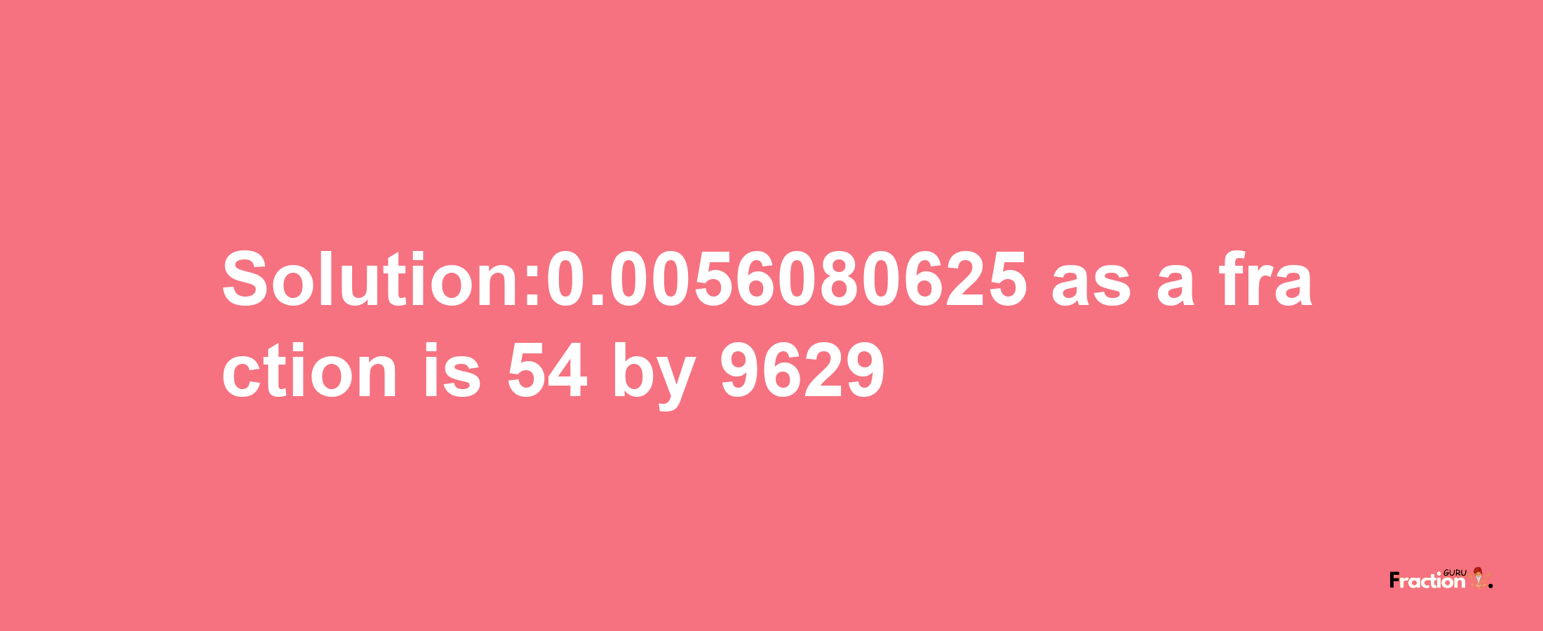 Solution:0.0056080625 as a fraction is 54/9629