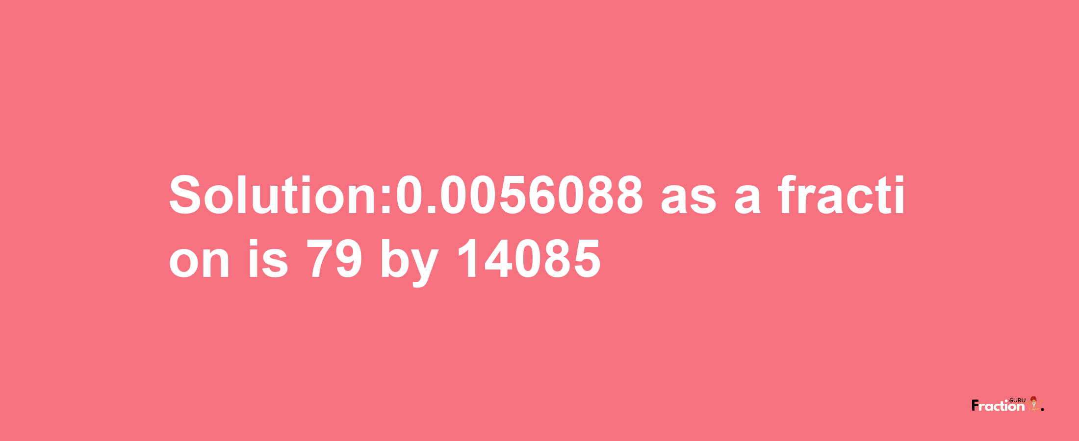 Solution:0.0056088 as a fraction is 79/14085