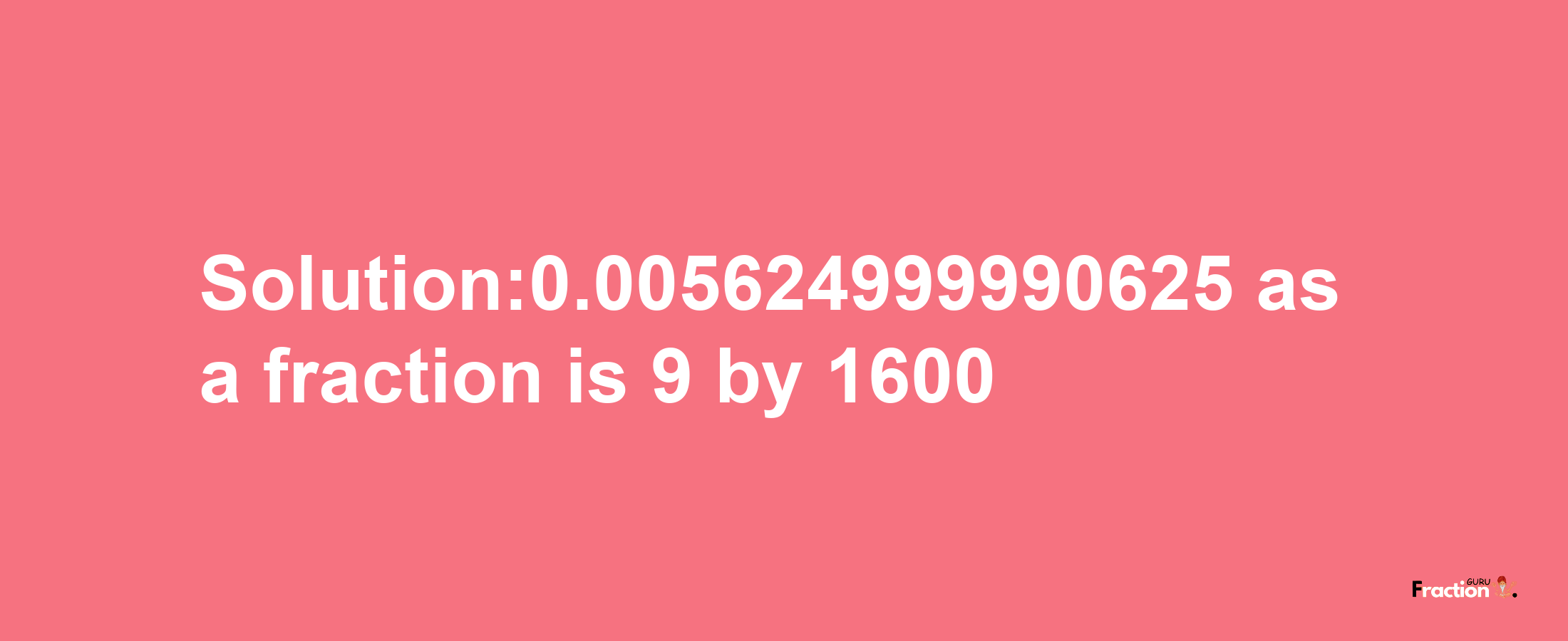 Solution:0.005624999990625 as a fraction is 9/1600