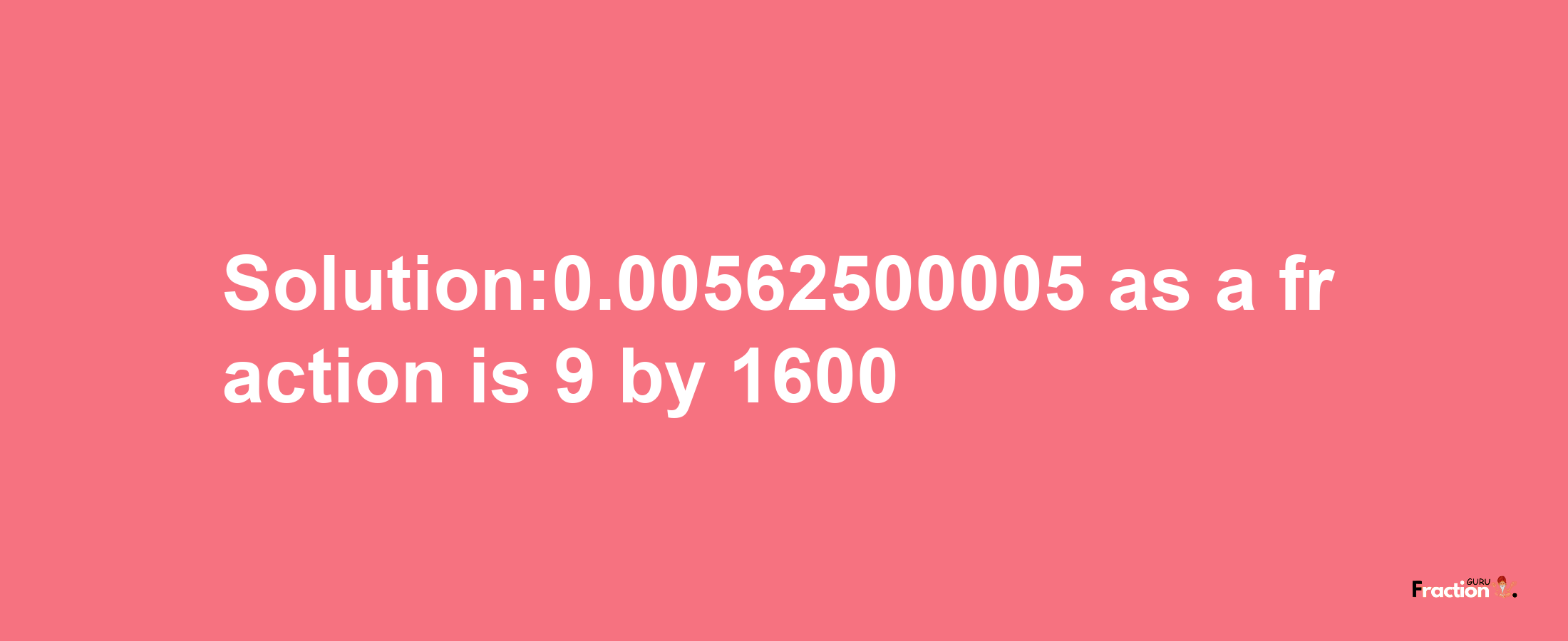 Solution:0.00562500005 as a fraction is 9/1600