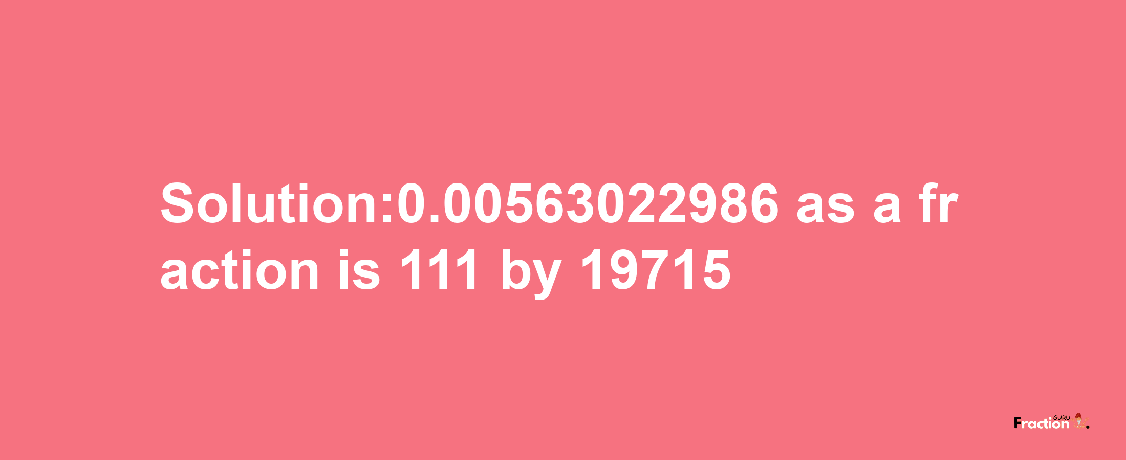 Solution:0.00563022986 as a fraction is 111/19715