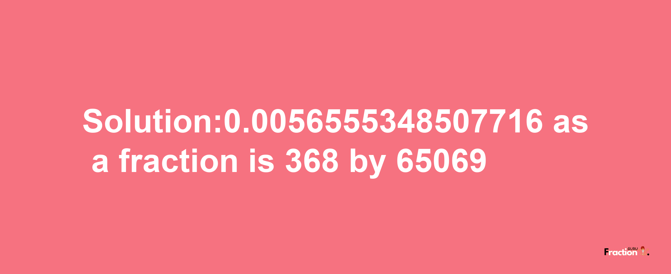 Solution:0.0056555348507716 as a fraction is 368/65069