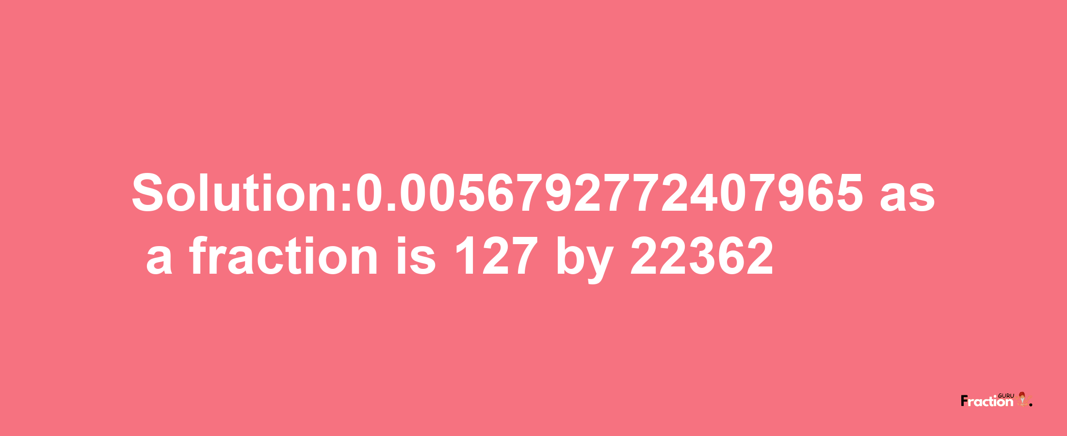 Solution:0.0056792772407965 as a fraction is 127/22362