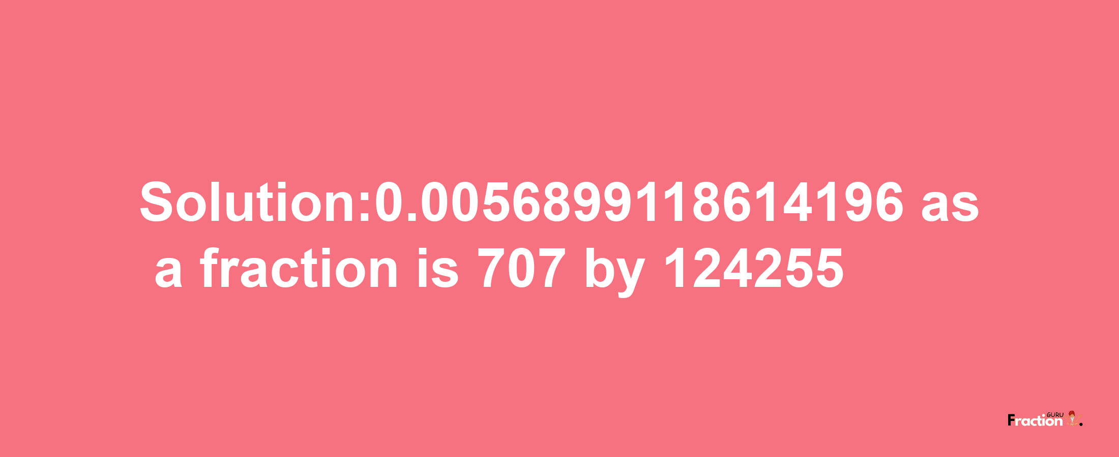 Solution:0.0056899118614196 as a fraction is 707/124255