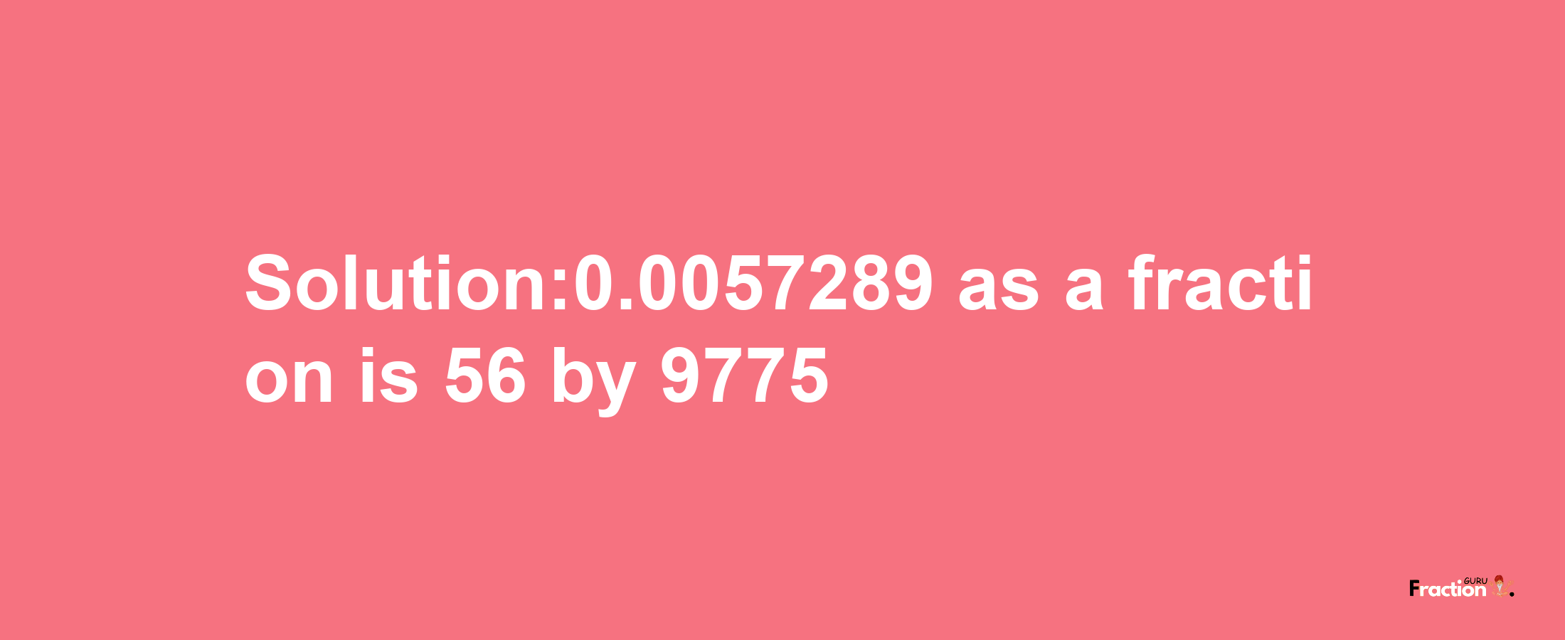 Solution:0.0057289 as a fraction is 56/9775