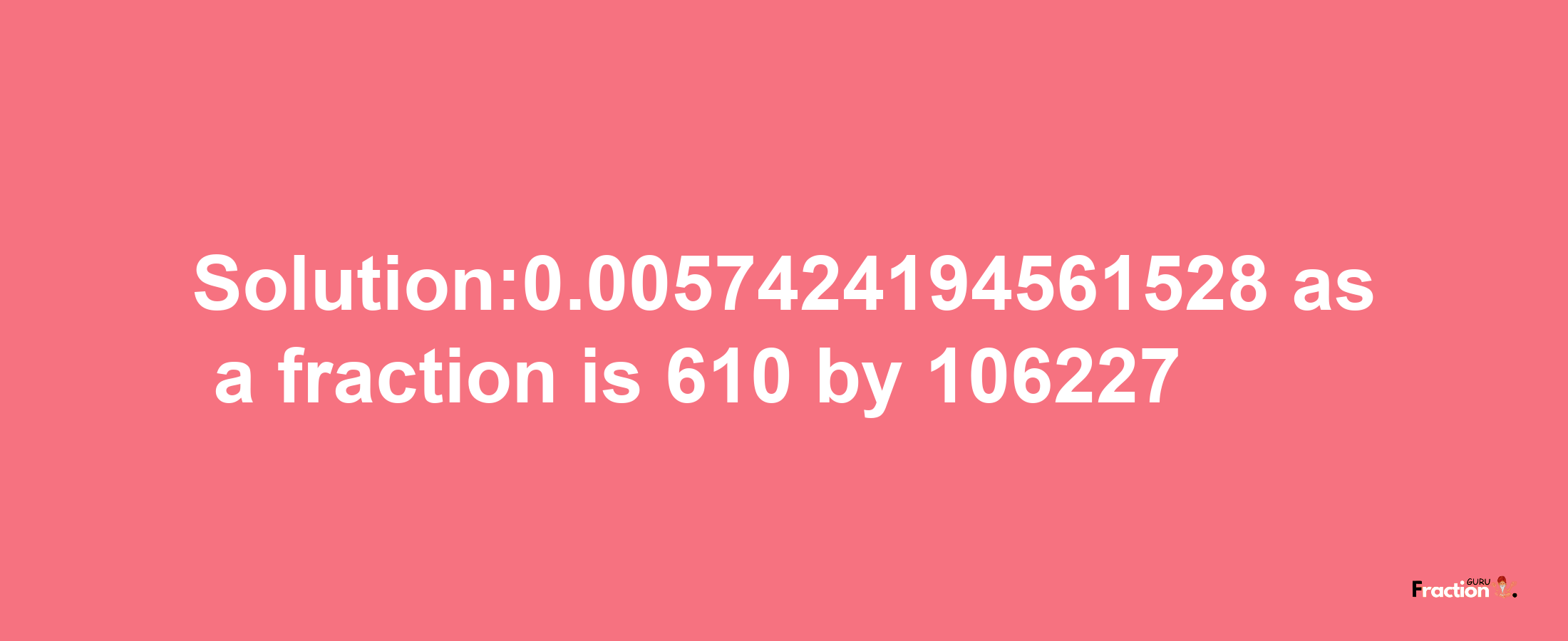 Solution:0.0057424194561528 as a fraction is 610/106227