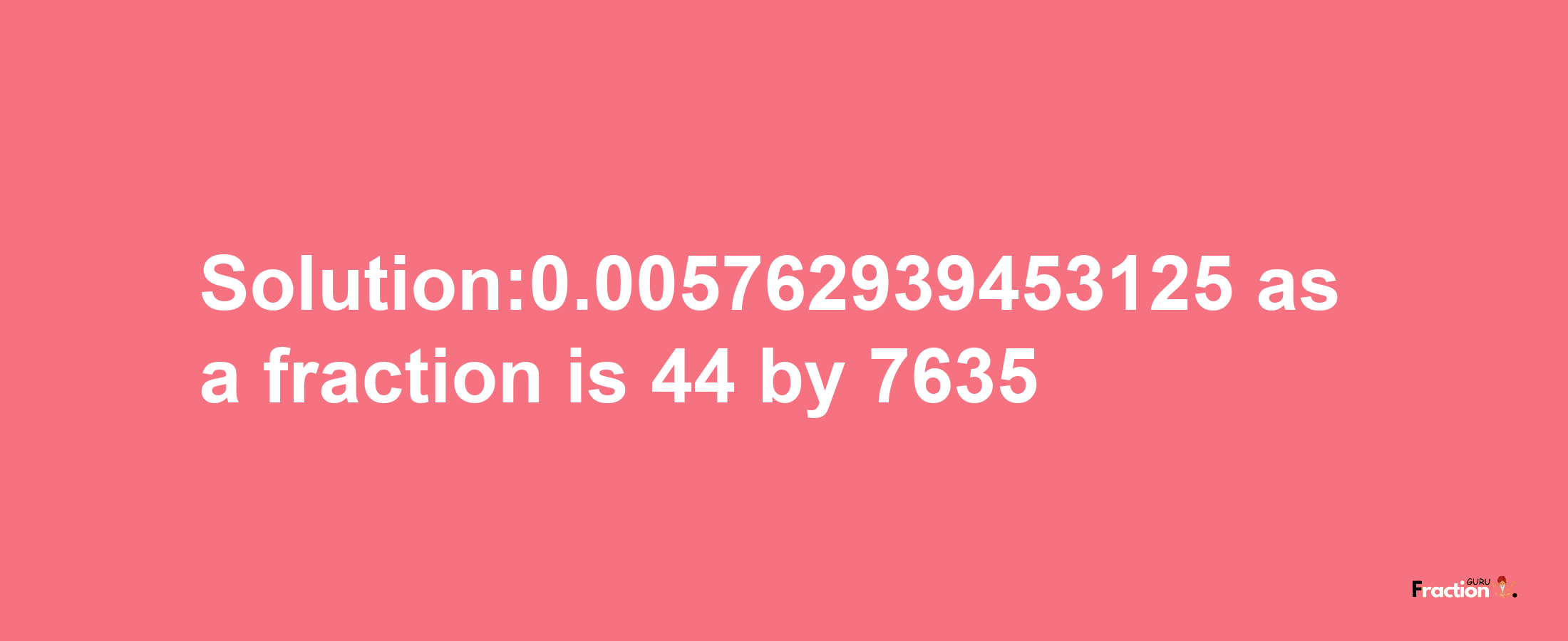 Solution:0.005762939453125 as a fraction is 44/7635