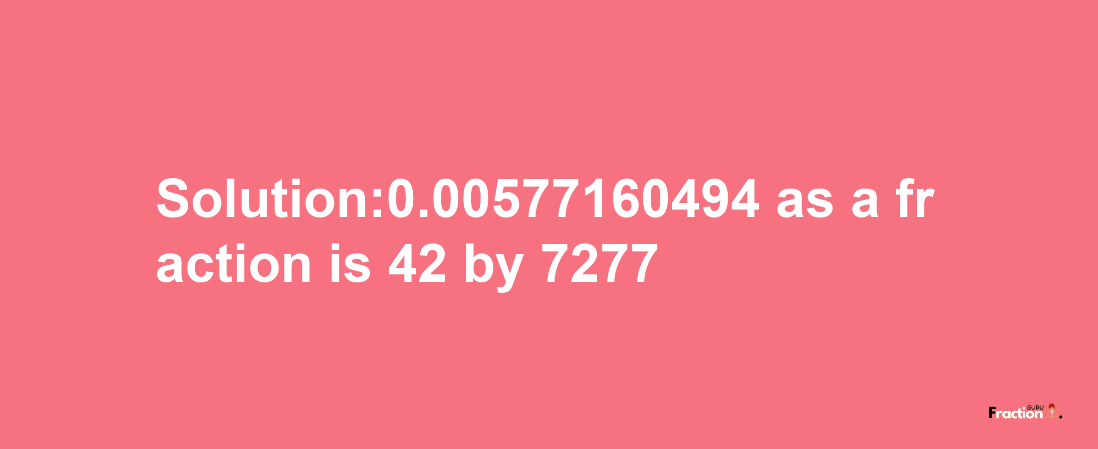 Solution:0.00577160494 as a fraction is 42/7277