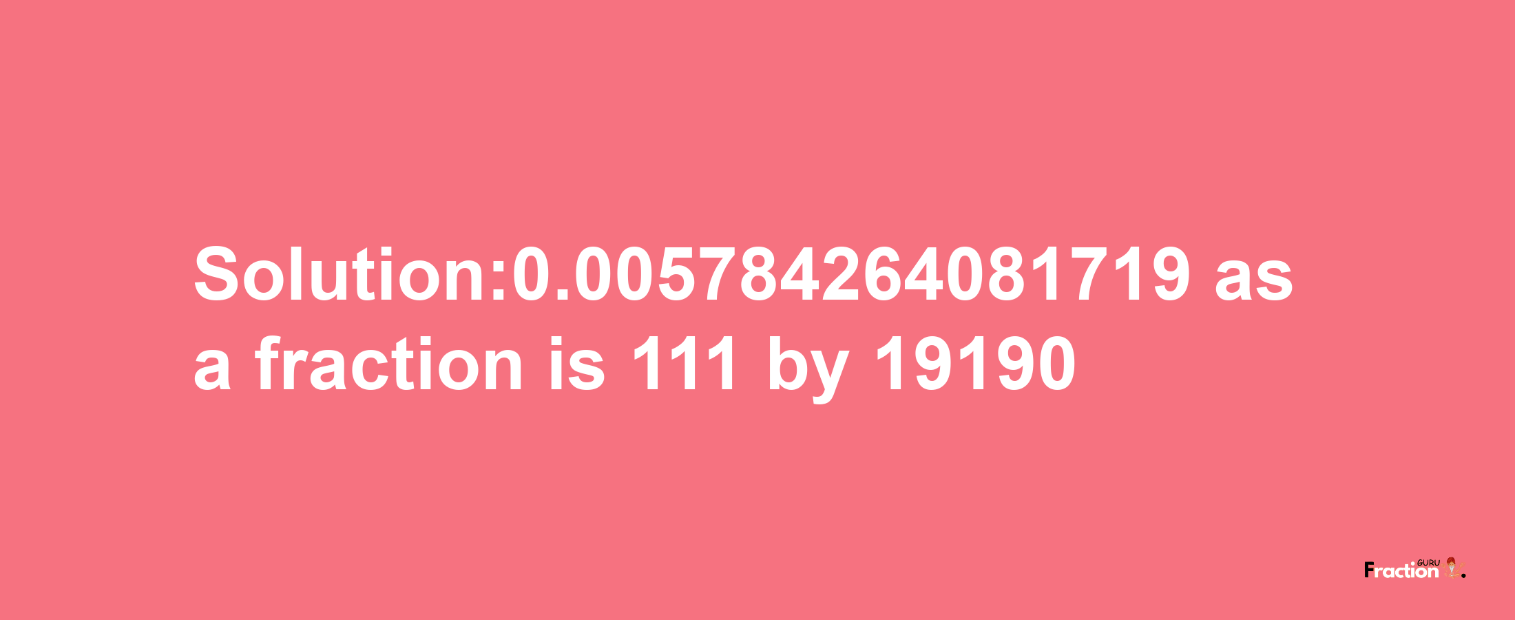 Solution:0.005784264081719 as a fraction is 111/19190