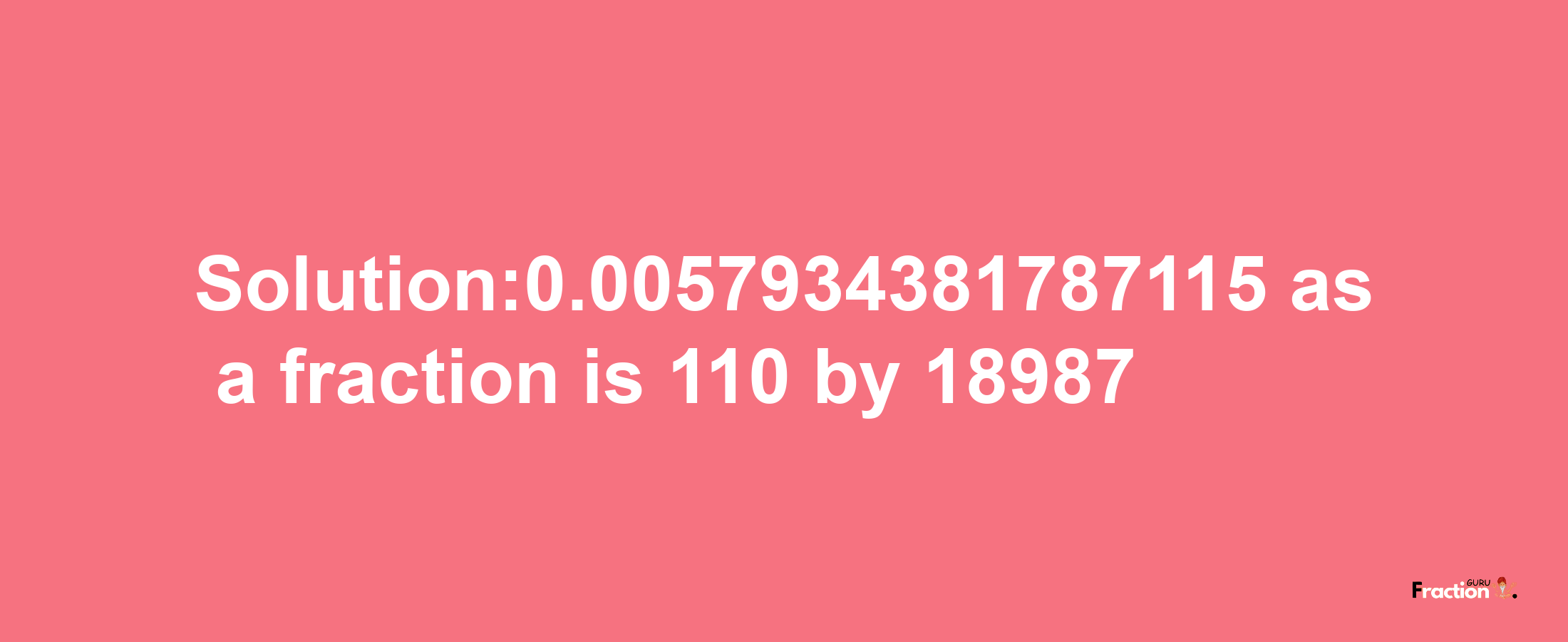 Solution:0.0057934381787115 as a fraction is 110/18987