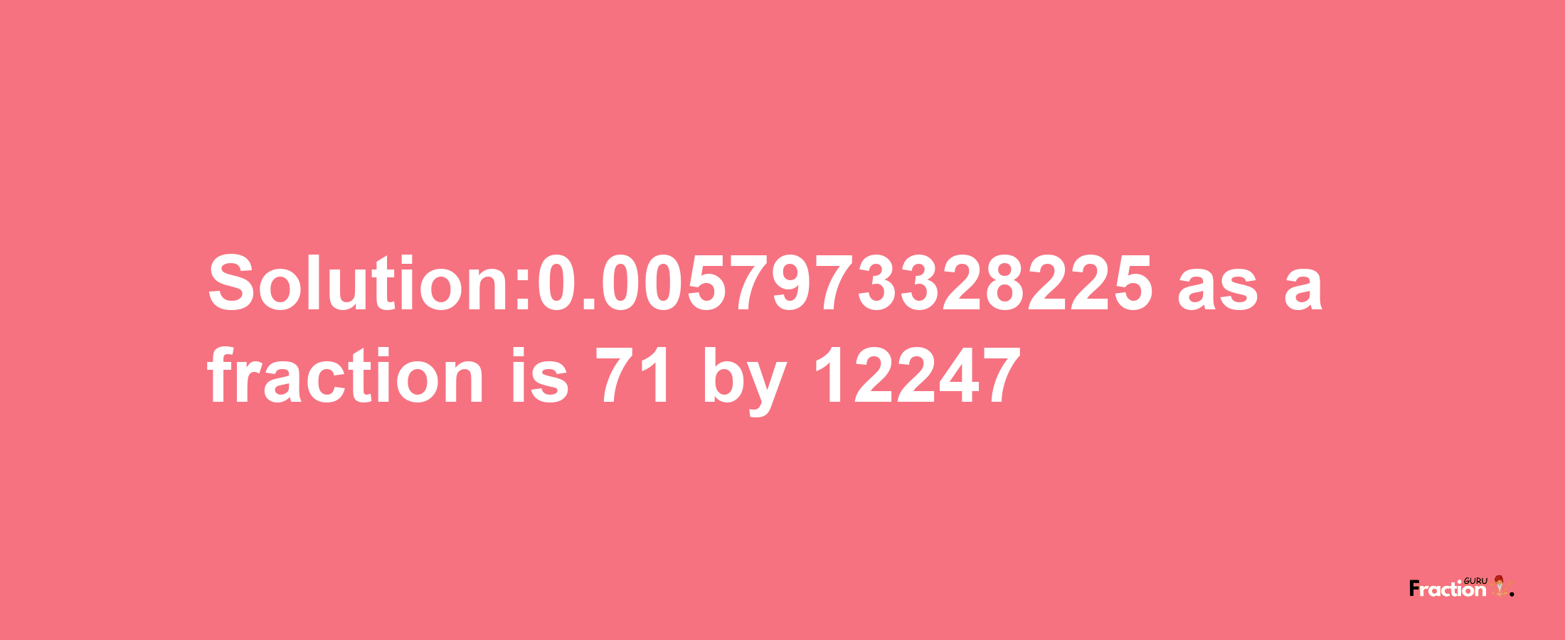 Solution:0.0057973328225 as a fraction is 71/12247