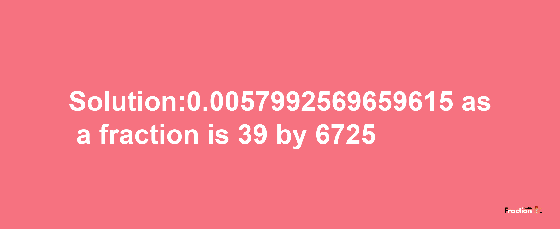 Solution:0.0057992569659615 as a fraction is 39/6725