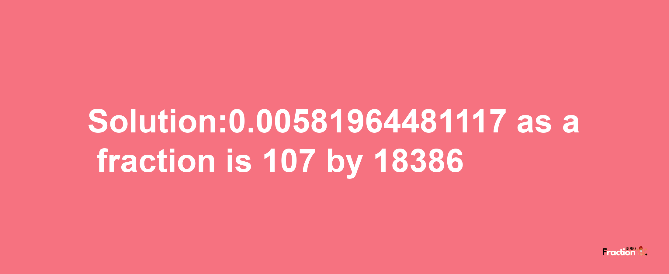 Solution:0.00581964481117 as a fraction is 107/18386