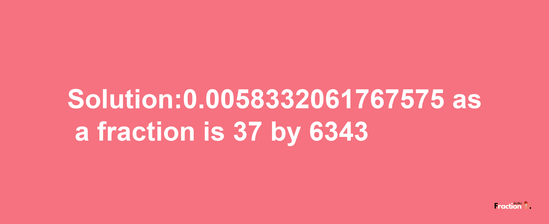 Solution:0.0058332061767575 as a fraction is 37/6343