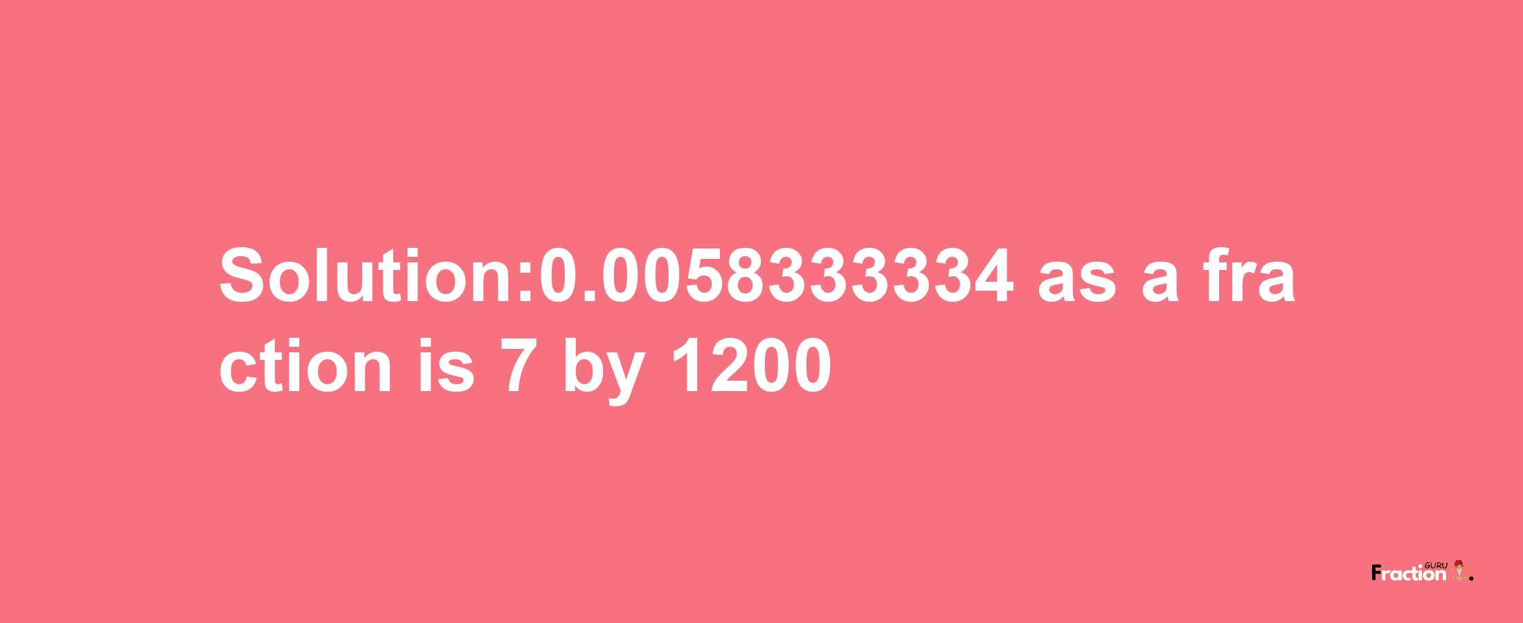 Solution:0.0058333334 as a fraction is 7/1200