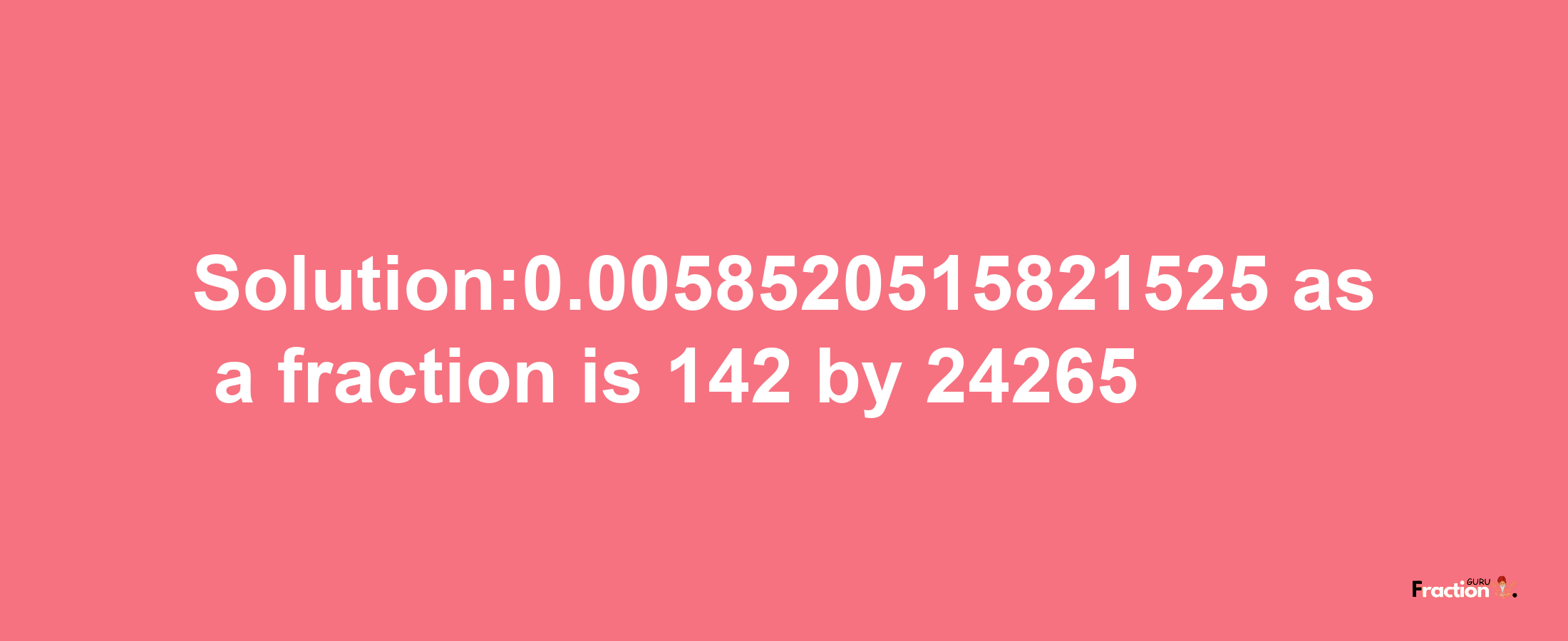 Solution:0.0058520515821525 as a fraction is 142/24265